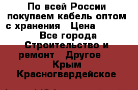 По всей России покупаем кабель оптом с хранения › Цена ­ 1 000 - Все города Строительство и ремонт » Другое   . Крым,Красногвардейское